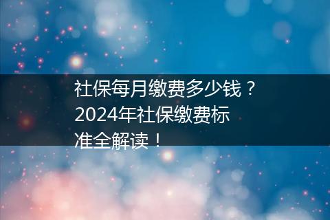 社保每月缴费多少钱？2024年社保缴费标准全解读！