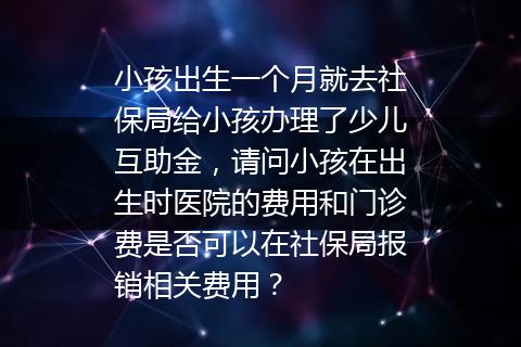 小孩出生一个月就去社保局给小孩办理了少儿互助金，请问小孩在出生时医院的费用和门诊费是否可以在社保局报销相关费用？