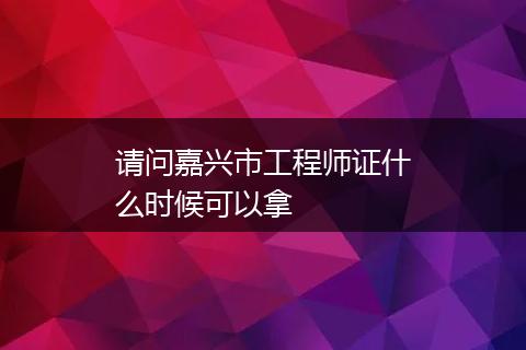 请问嘉兴市工程师证什么时候可以拿