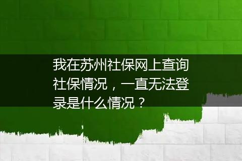 我在苏州社保网上查询社保情况，一直无法登录是什么情况？