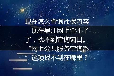 现在怎么查询社保内容，现在吴江网上查不了了，找不到查询窗口。“网上公共服务查询系”这项找不到在哪里？