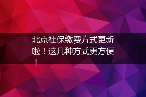 北京社保缴费方式更新啦！这几种方式更方便！