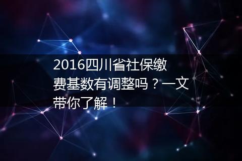 2016四川省社保缴费基数有调整吗？一文带你了解！