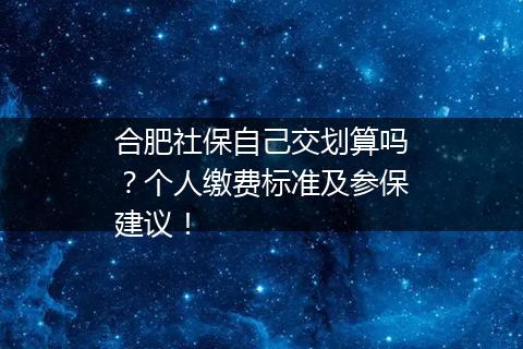 合肥社保自己交划算吗？个人缴费标准及参保建议！