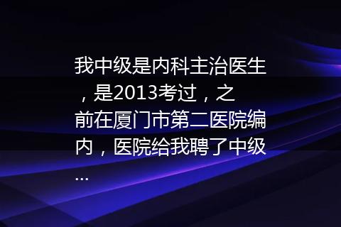 我中级是内科主治医生，是2013考过，之前在厦门市第二医院编内，医院给我聘了中级...