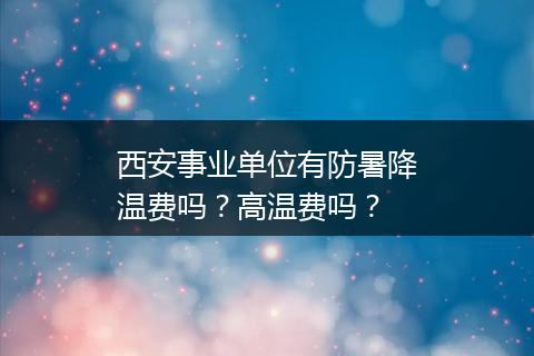 西安事业单位有防暑降温费吗？高温费吗？