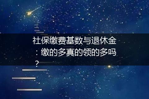 社保缴费基数与退休金：缴的多真的领的多吗？
