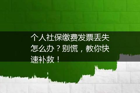 个人社保缴费发票丢失怎么办？别慌，教你快速补救！