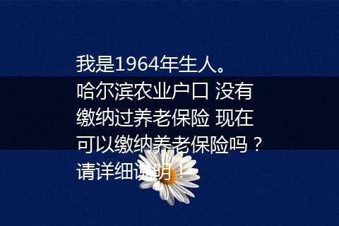 我是1964年生人。哈尔滨农业户口 没有缴纳过养老保险 现在可以缴纳养老保险吗？请详细说明！