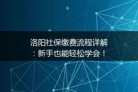 洛阳社保缴费流程详解：新手也能轻松学会！