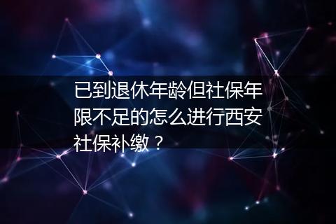 已到退休年龄但社保年限不足的怎么进行西安社保补缴？