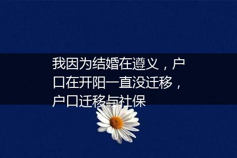我因为结婚在遵义，户口在开阳一直没迁移，户口迁移与社保