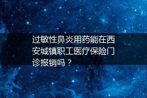 过敏性鼻炎用药能在西安城镇职工医疗保险门诊报销吗？