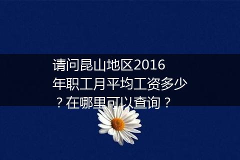 请问昆山地区2016年职工月平均工资多少？在哪里可以查询？