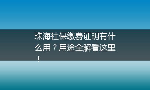 珠海社保缴费证明有什么用？用途全解看这里！