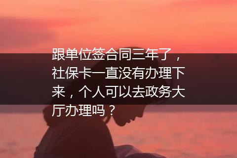 跟单位签合同三年了，社保卡一直没有办理下来，个人可以去政务大厅办理吗？