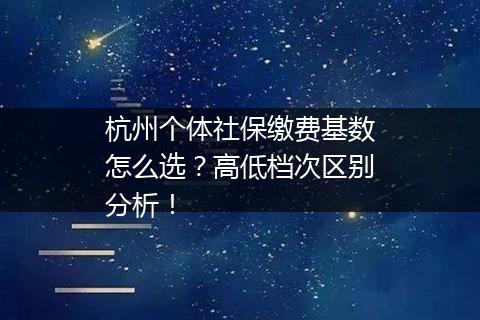 杭州个体社保缴费基数怎么选？高低档次区别分析！