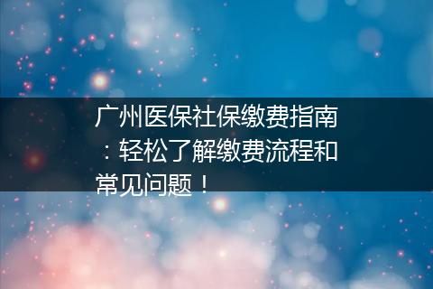 广州医保社保缴费指南：轻松了解缴费流程和常见问题！