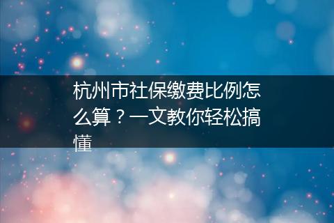 杭州市社保缴费比例怎么算？一文教你轻松搞懂