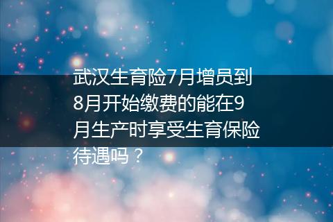 武汉生育险7月增员到8月开始缴费的能在9月生产时享受生育保险待遇吗？