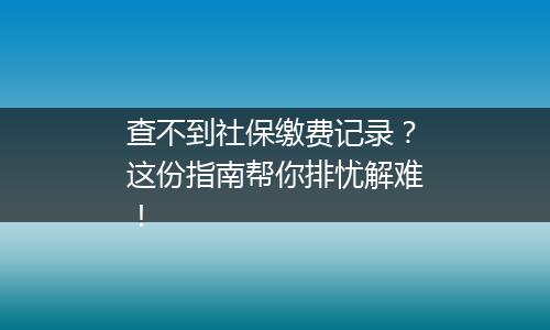查不到社保缴费记录？这份指南帮你排忧解难！