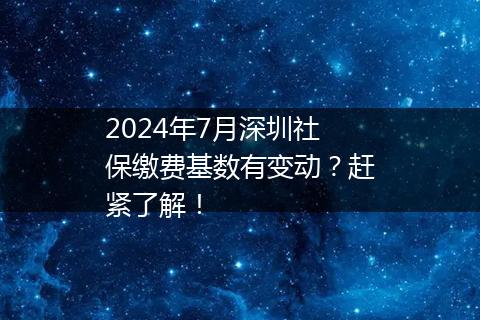 2024年7月深圳社保缴费基数有变动？赶紧了解！