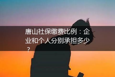 唐山社保缴费比例：企业和个人分别承担多少？