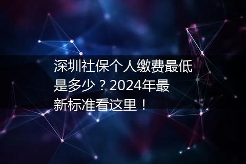 深圳社保个人缴费最低是多少？2024年最新标准看这里！
