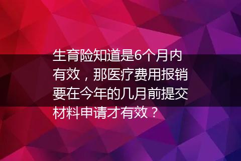 生育险知道是6个月内有效，那医疗费用报销要在今年的几月前提交材料申请才有效？