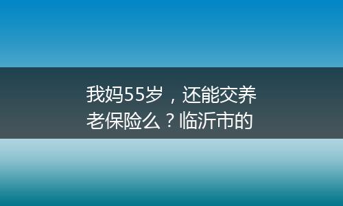 我妈55岁，还能交养老保险么？临沂市的