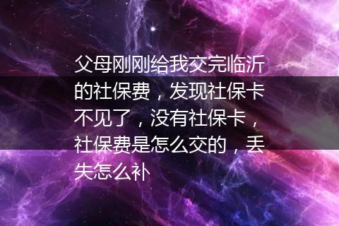 父母刚刚给我交完临沂的社保费，发现社保卡不见了，没有社保卡，社保费是怎么交的，丢失怎么补