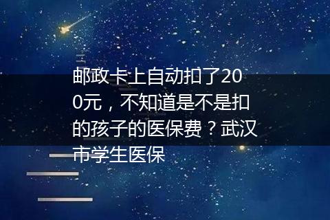 邮政卡上自动扣了200元，不知道是不是扣的孩子的医保费？武汉市学生医保