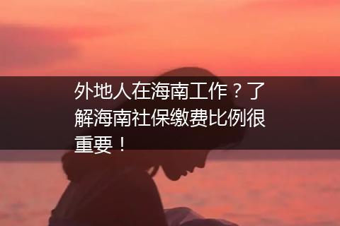 外地人在海南工作？了解海南社保缴费比例很重要！