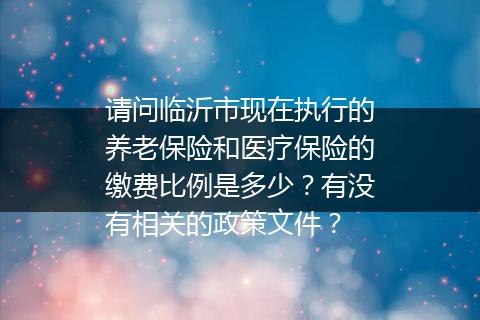 请问临沂市现在执行的养老保险和医疗保险的缴费比例是多少？有没有相关的政策文件？