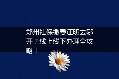 郑州社保缴费证明去哪开？线上线下办理全攻略！