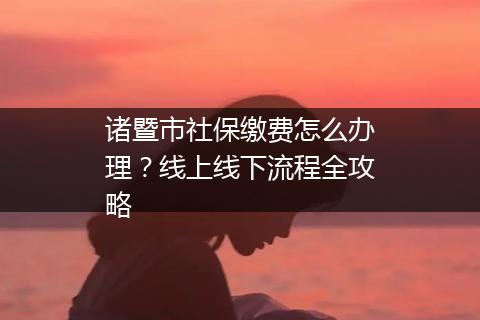 诸暨市社保缴费怎么办理？线上线下流程全攻略