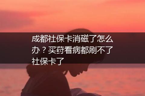成都社保卡消磁了怎么办？买荮看病都刷不了社保卡了