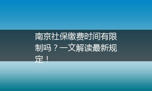 南京社保缴费时间有限制吗？一文解读最新规定！
