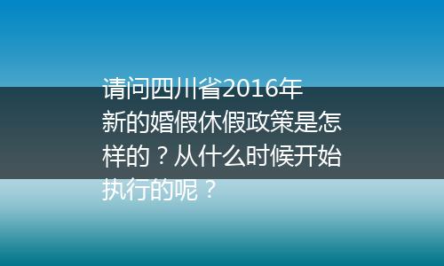 请问四川省2016年新的婚假休假政策是怎样的？从什么时候开始执行的呢？