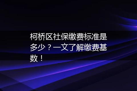 柯桥区社保缴费标准是多少？一文了解缴费基数！