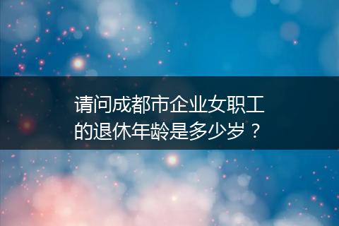 请问成都市企业女职工的退休年龄是多少岁？