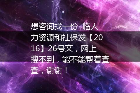 想咨询找一份  临人力资源和社保发【2016】26号文，网上搜不到，能不能帮着查查，谢谢！