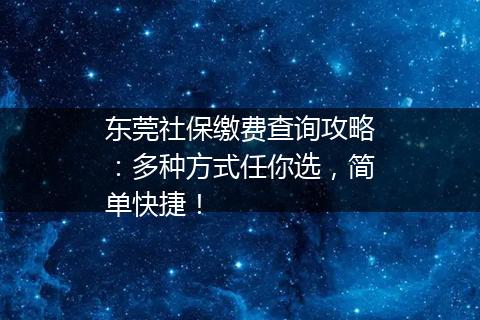 东莞社保缴费查询攻略：多种方式任你选，简单快捷！
