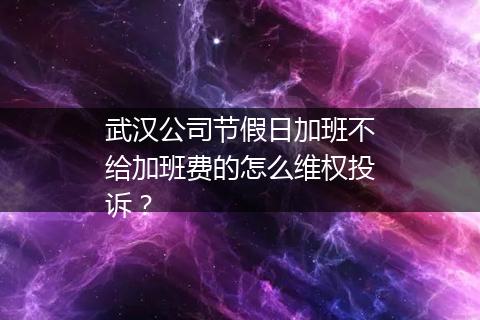 武汉公司节假日加班不给加班费的怎么维权投诉？