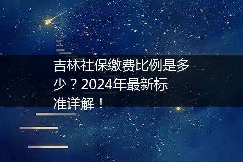 吉林社保缴费比例是多少？2024年最新标准详解！