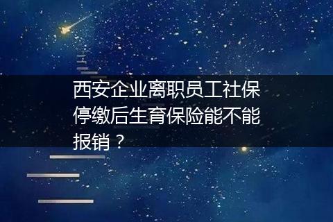 西安企业离职员工社保停缴后生育保险能不能报销？