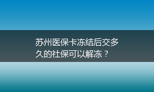 苏州医保卡冻结后交多久的社保可以解冻？