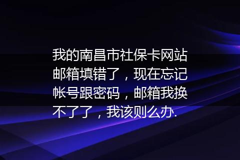 我的南昌市社保卡网站邮箱填错了，现在忘记帐号跟密码，邮箱我换不了了，我该则么办.
