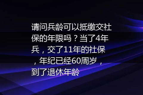 请问兵龄可以抵缴交社保的年限吗？当了4年兵，交了11年的社保，年纪已经60周岁，到了退休年龄