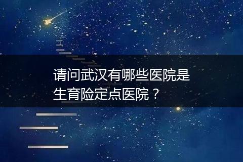 请问武汉有哪些医院是生育险定点医院？